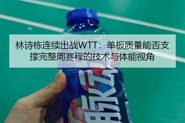 林诗栋连续出战WTT：单板质量能否支撑完整周赛程的技术与体能视角