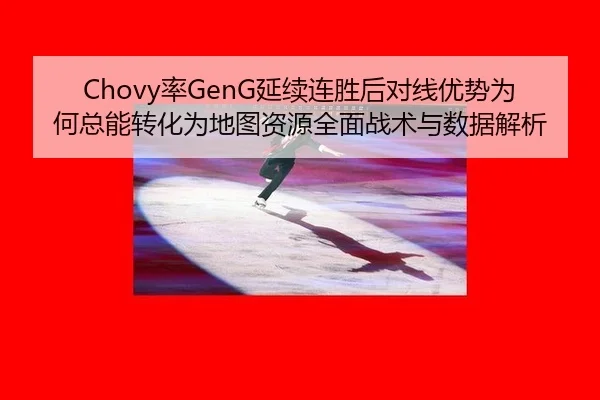 Chovy率GenG延续连胜后对线优势为何总能转化为地图资源全面战术与数据解析