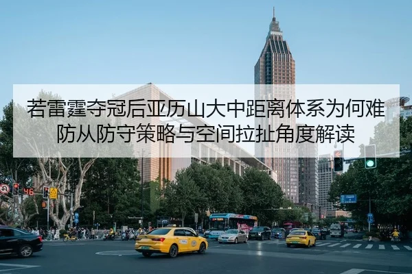 若雷霆夺冠后亚历山大中距离体系为何难防从防守策略与空间拉扯角度解读