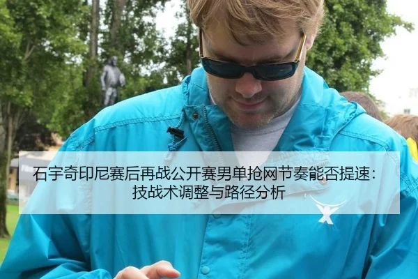 石宇奇印尼赛后再战公开赛男单抢网节奏能否提速：技战术调整与路径分析