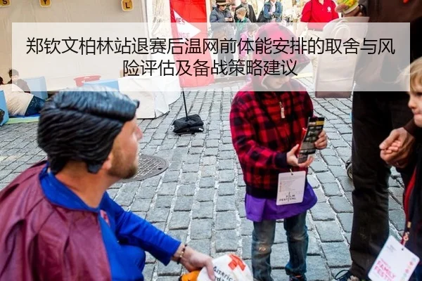 郑钦文柏林站退赛后温网前体能安排的取舍与风险评估及备战策略建议