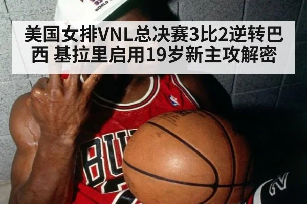 美国女排VNL总决赛3比2逆转巴西 基拉里启用19岁新主攻解密