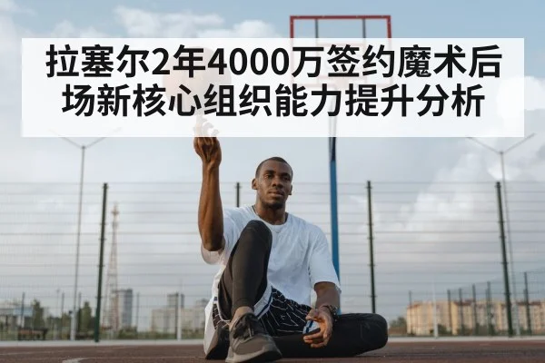 拉塞尔2年4000万签约魔术后场新核心组织能力提升分析